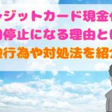 クレジットカード現金化で利用停止になる理由とは?危険行為や対処法を紹介!