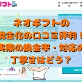 ネオギフトの現金化の口コミ評判！実際の換金率・対応の丁寧さはどう？