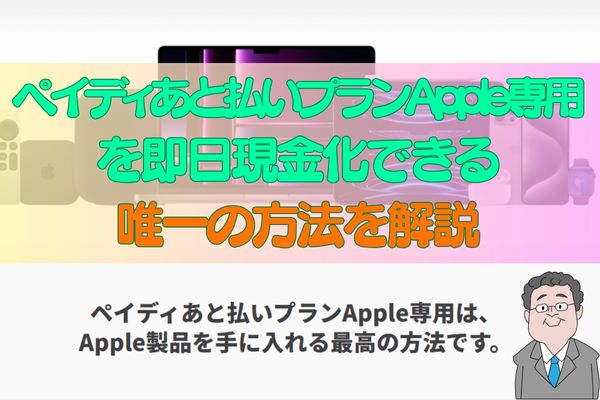 ペイディあと払いプランApple専用を即日現金化できる唯一の方法を解説