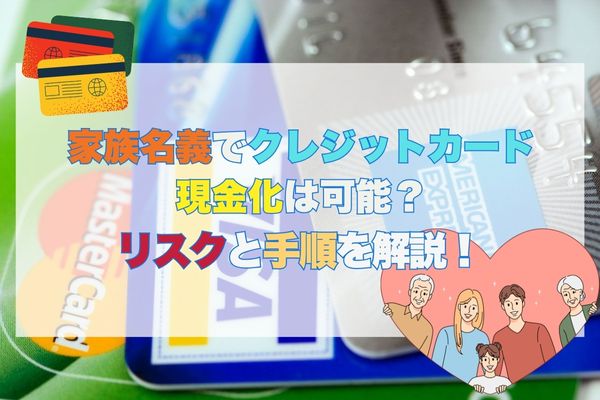 家族名義でクレジットカード現金化は可能？リスクと手順を解説！