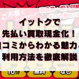 イットクで先払い買取現金化！口コミからわかる魅力と利用方法を徹底解説