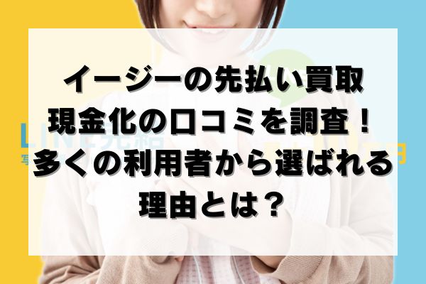 イージーの先払い買取現金化の口コミを調査！多くの利用者から選ばれる理由とは？