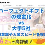 パーフェクトギフトの現金化vs大手5社を完全比較！換金率や入金スピードを検証
