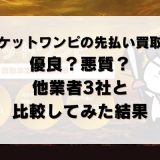 チケットワンピの先払い買取は優良?悪質?他業者3社と比較してみた結果