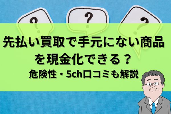 先払い買取で手元にない商品を現金化できる？危険性・5ch口コミも解説