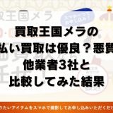買取王国メラの先払い買取は優良？悪質？他業者3社と比較してみた結果