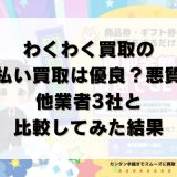 わくわく買取の先払い買取は優良？悪質？他業者3社と比較してみた結果
