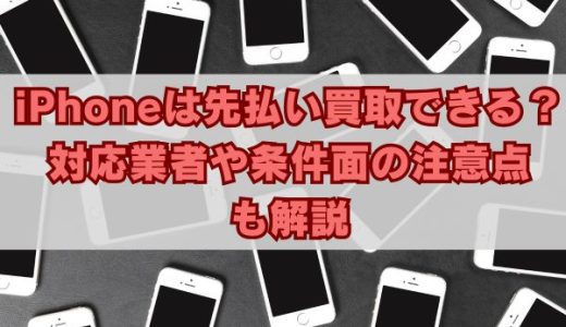 iPhoneは先払い買取できる？対応業者や条件面の注意点も解説