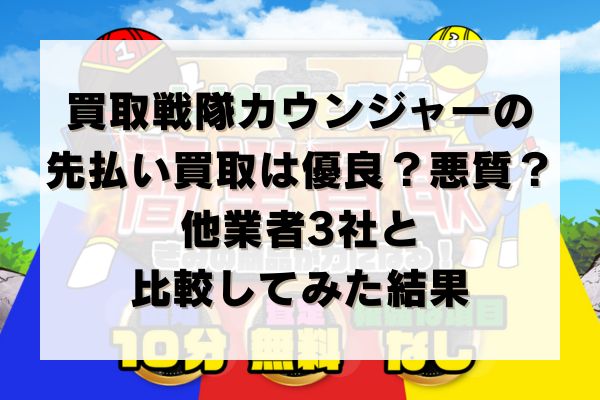 買取戦隊カウンジャーの先払い買取は優良？悪質？他業者3社と比較してみた結果