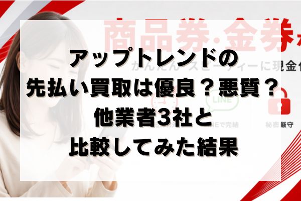 アップトレンドの先払い買取は優良？悪質？他業者3社と比較してみた結果