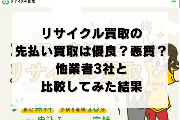 リサイクル買取の先払い買取は優良？悪質？他業者3社と比較してみた結果