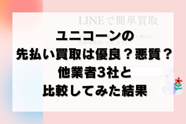 ユニコーンの先払い買取は優良？悪質？他業者3社と比較してみた結果