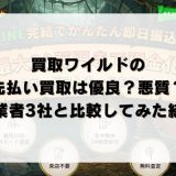 買取ワイルドの先払い買取は優良？悪質？他業者3社と比較してみた結果