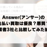 Answer(アンサー)の先払い買取は優良？悪質？他業者3社と比較してみた結果