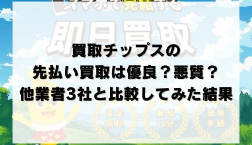 買取チップスの先払い買取は優良？悪質？他業者3社と比較してみた結果