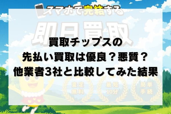 買取チップスの先払い買取は優良？悪質？他業者3社と比較してみた結果