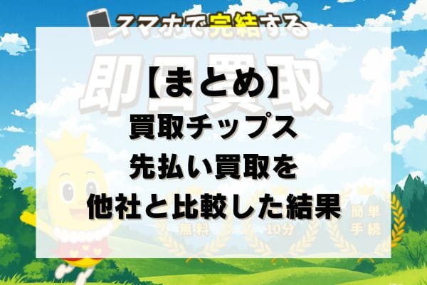 【まとめ】買取チップスの先払い買取を他社と比較した結果