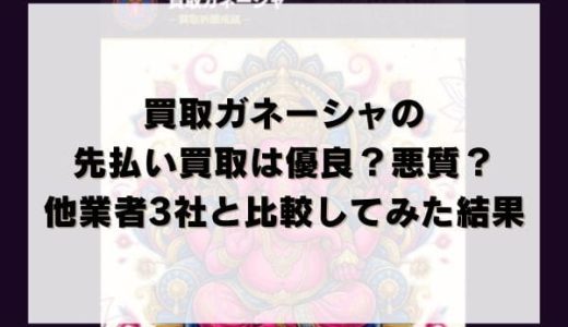 買取ガネーシャの先払い買取は優良？悪質？他業者3社と比較してみた結果