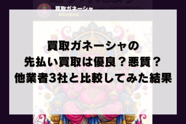 買取ガネーシャの先払い買取は優良？悪質？他業者3社と比較してみた結果