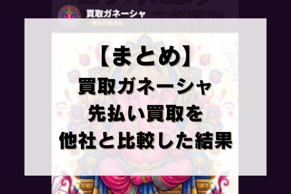 【まとめ】買取ガネーシャの先払い買取を他社と比較した結果
