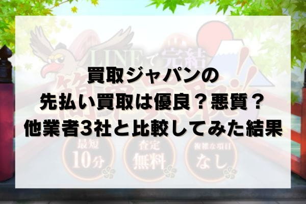 買取ジャパン（JAPAN）の先払い買取は優良？悪質？他業者3社と比較してみた結果
