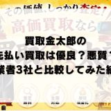 買取金太郎の先払い買取は優良？悪質？他業者3社と比較してみた結果