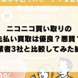 ニコニコ買い取りの先払い買取は優良？悪質？他業者3社と比較してみた結果