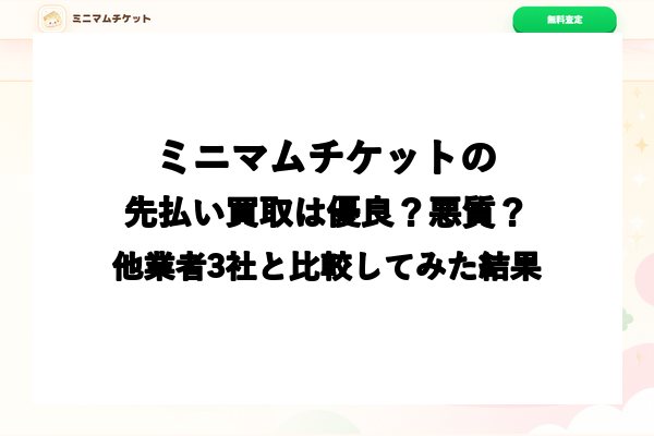 ミニマムチケットの先払い買取は優良？悪質？他業者3社と比較してみた結果